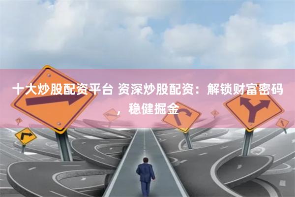 十大炒股配资平台 资深炒股配资：解锁财富密码，稳健掘金