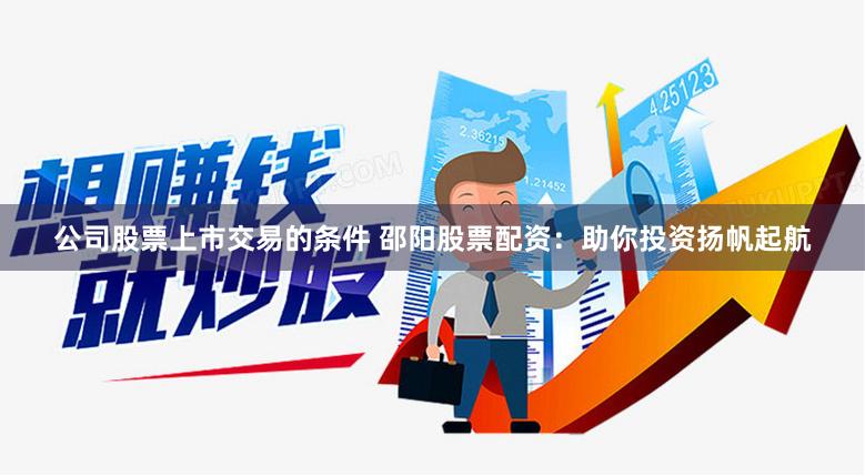 公司股票上市交易的条件 邵阳股票配资：助你投资扬帆起航
