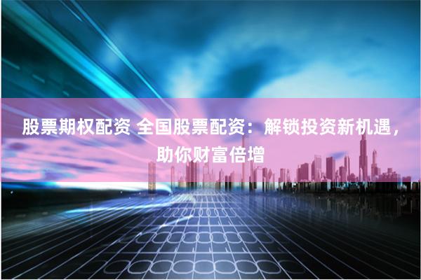 股票期权配资 全国股票配资：解锁投资新机遇，助你财富倍增