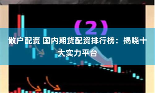 散户配资 国内期货配资排行榜：揭晓十大实力平台