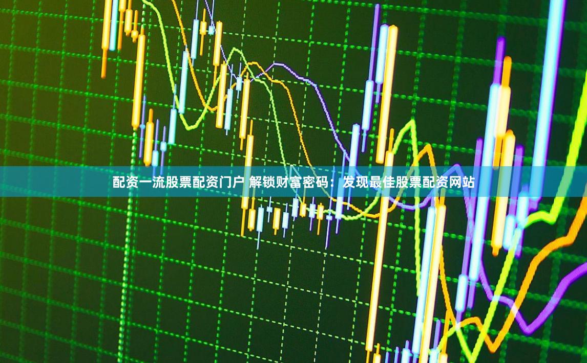 配资一流股票配资门户 解锁财富密码：发现最佳股票配资网站