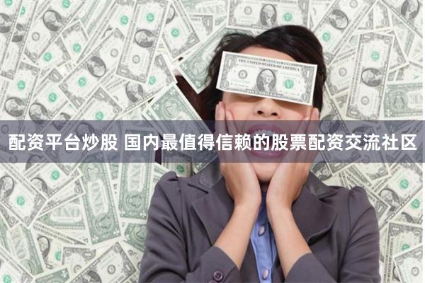 配资平台炒股 国内最值得信赖的股票配资交流社区