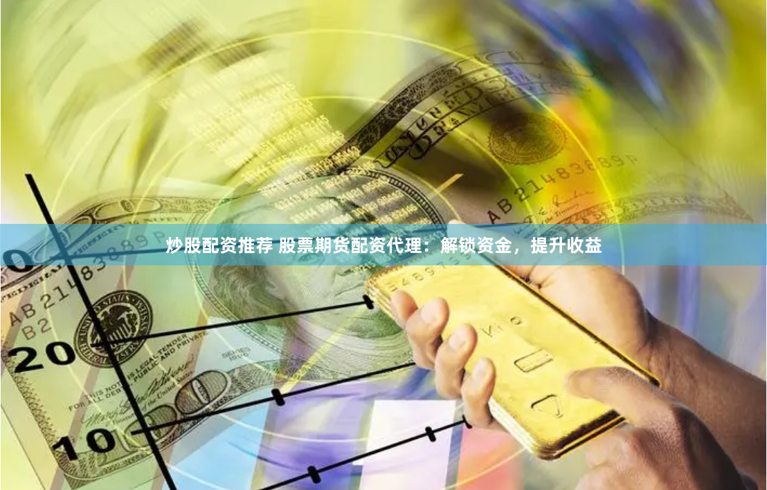炒股配资推荐 股票期货配资代理：解锁资金，提升收益