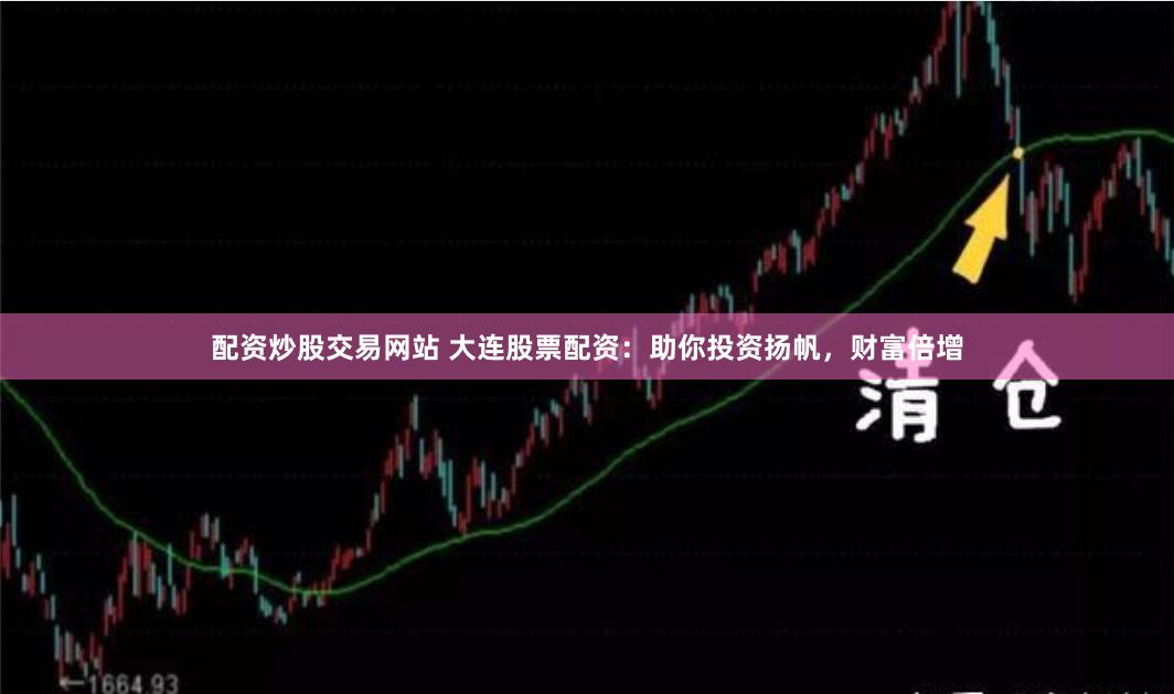 配资炒股交易网站 大连股票配资：助你投资扬帆，财富倍增