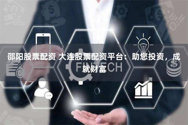 邵阳股票配资 大连股票配资平台：助您投资，成就财富