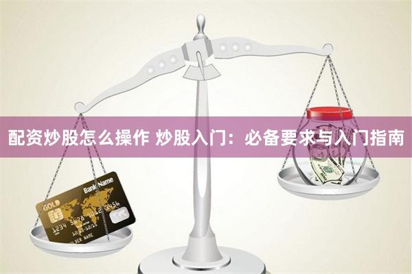 配资炒股怎么操作 炒股入门：必备要求与入门指南