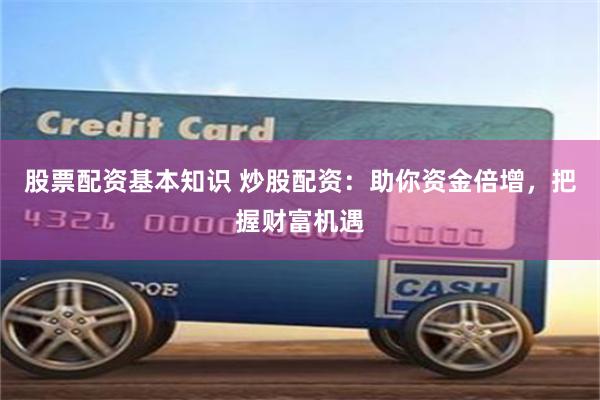 股票配资基本知识 炒股配资：助你资金倍增，把握财富机遇
