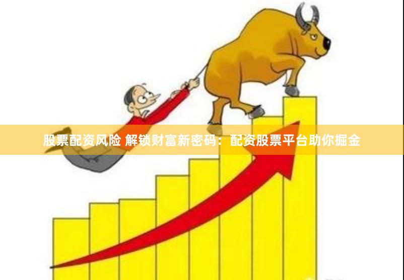 股票配资风险 解锁财富新密码：配资股票平台助你掘金