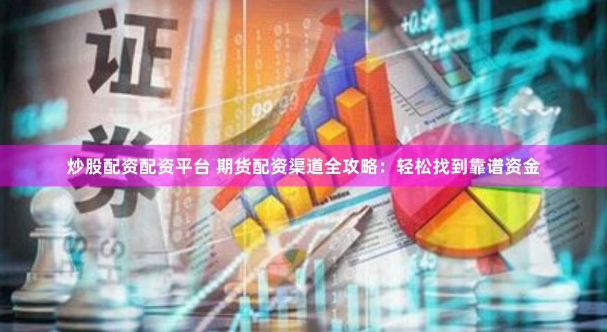 炒股配资配资平台 期货配资渠道全攻略：轻松找到靠谱资金