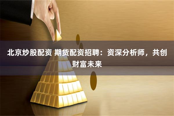 北京炒股配资 期货配资招聘：资深分析师，共创财富未来