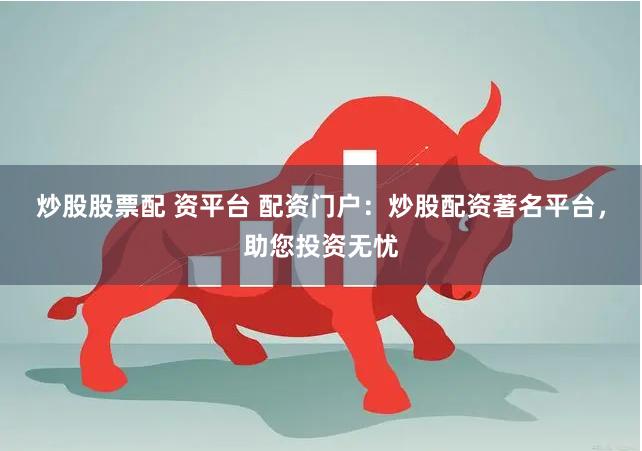 炒股股票配 资平台 配资门户：炒股配资著名平台，助您投资无忧