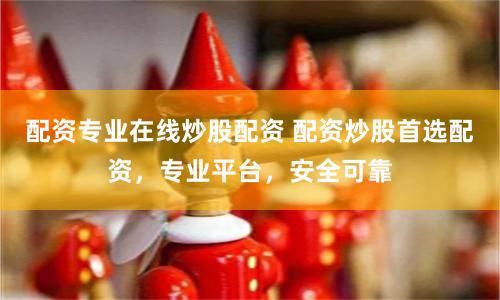 配资专业在线炒股配资 配资炒股首选配资，专业平台，安全可靠