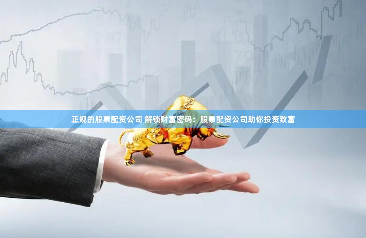 正规的股票配资公司 解锁财富密码：股票配资公司助你投资致富