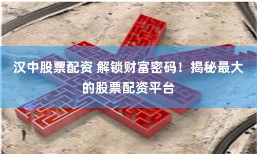 汉中股票配资 解锁财富密码！揭秘最大的股票配资平台