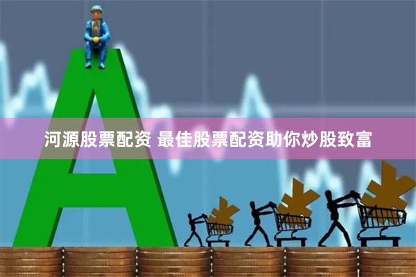 河源股票配资 最佳股票配资助你炒股致富