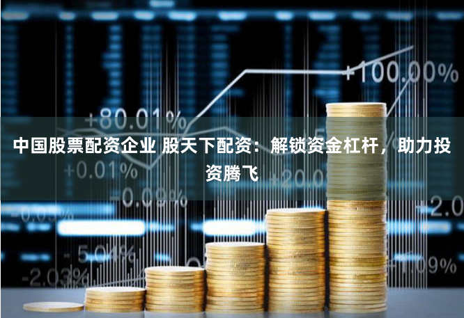 中国股票配资企业 股天下配资：解锁资金杠杆，助力投资腾飞