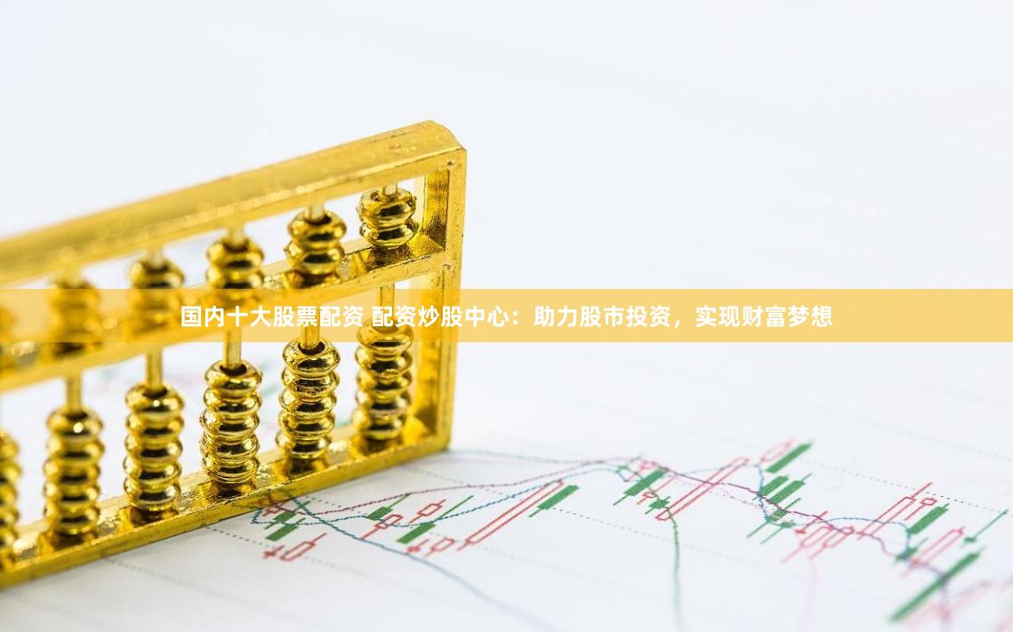 国内十大股票配资 配资炒股中心：助力股市投资，实现财富梦想