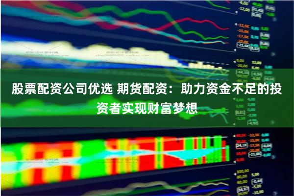 股票配资公司优选 期货配资：助力资金不足的投资者实现财富梦想