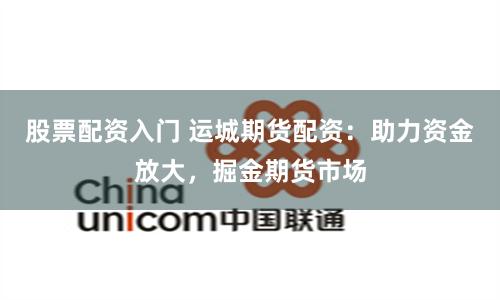 股票配资入门 运城期货配资：助力资金放大，掘金期货市场