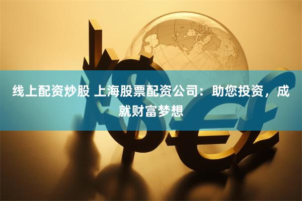 线上配资炒股 上海股票配资公司:助您投资,成就财富梦想