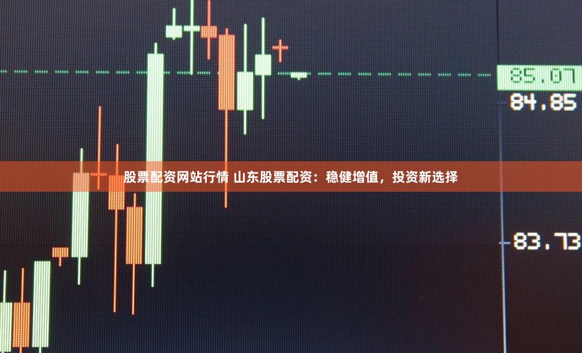 股票配资网站行情 山东股票配资:稳健增值,投资新选择