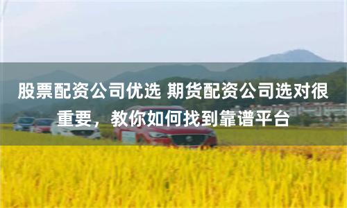 股票配资公司优选 期货配资公司选对很重要,教你如何找到靠谱平台