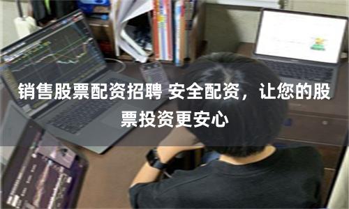 销售股票配资招聘 安全配资,让您的股票投资更安心