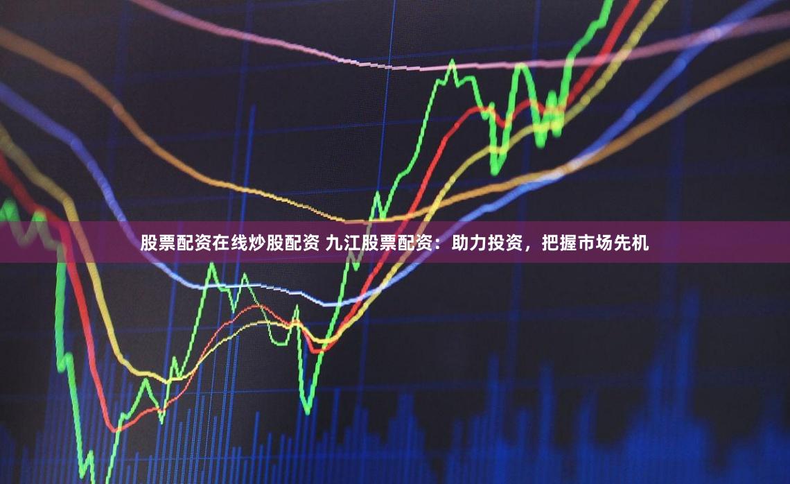 股票配资在线炒股配资 九江股票配资：助力投资，把握市场先机