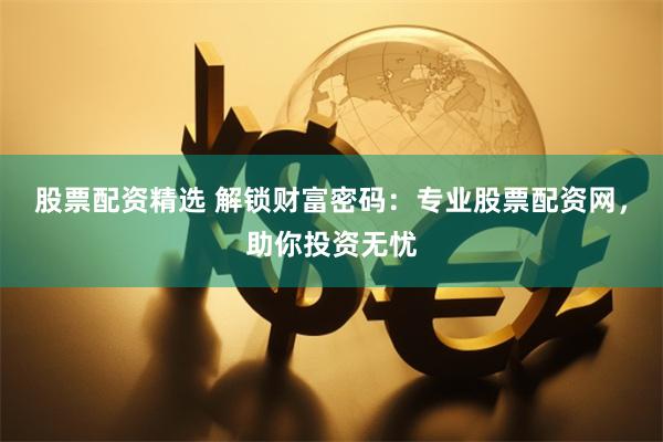 股票配资精选 解锁财富密码：专业股票配资网，助你投资无忧