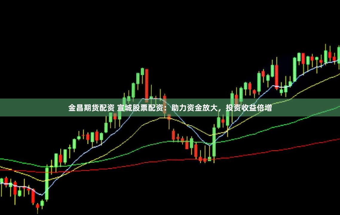 金昌期货配资 宣城股票配资：助力资金放大，投资收益倍增