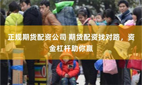 正规期货配资公司 期货配资找对路，资金杠杆助你赢