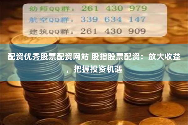 配资优秀股票配资网站 股指股票配资:放大收益,把握投资机遇