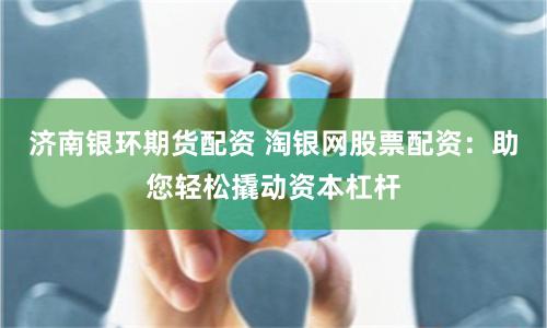 济南银环期货配资 淘银网股票配资：助您轻松撬动资本杠杆