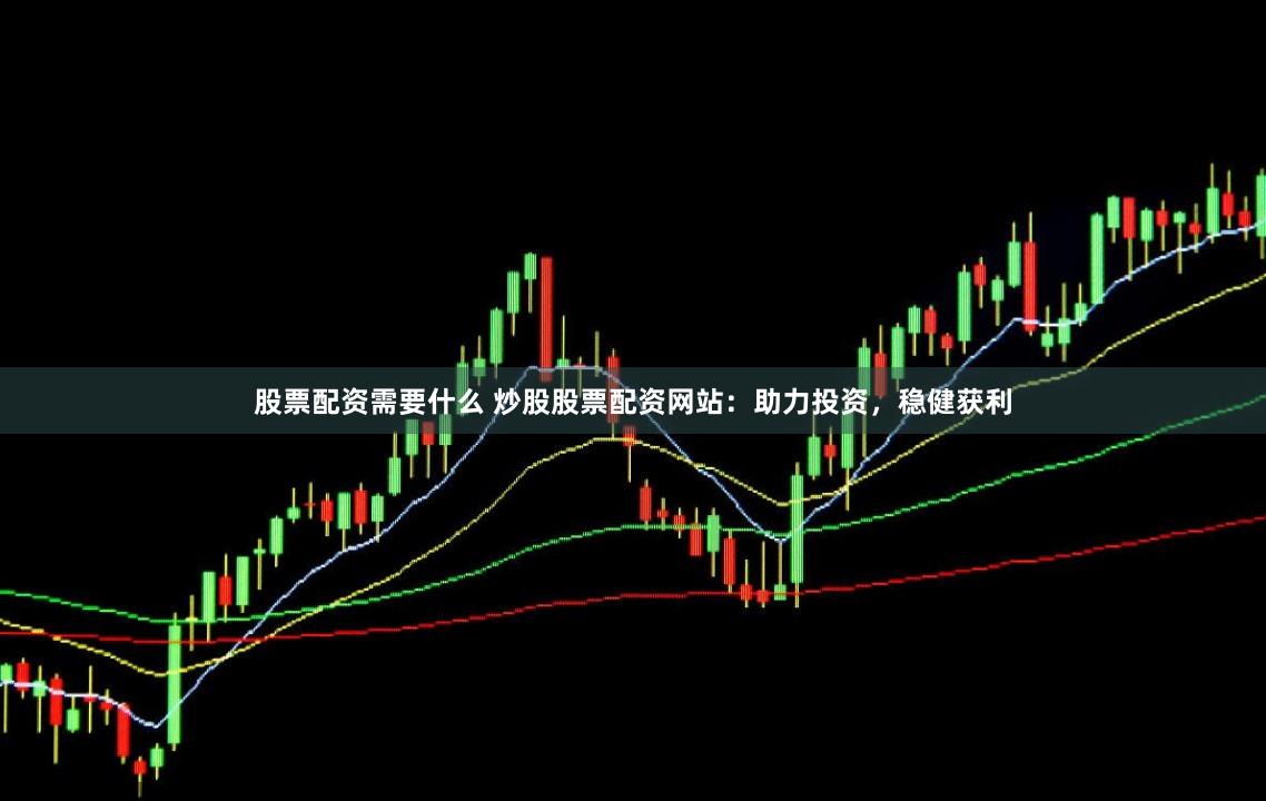 股票配资需要什么 炒股股票配资网站：助力投资，稳健获利