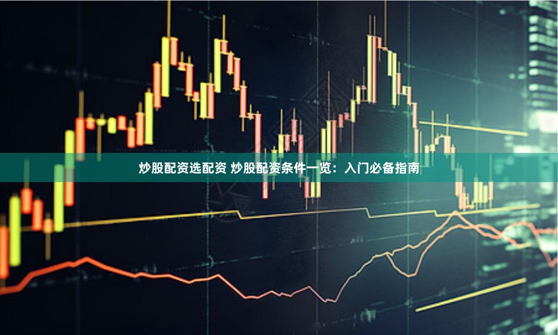 炒股配资选配资 炒股配资条件一览：入门必备指南