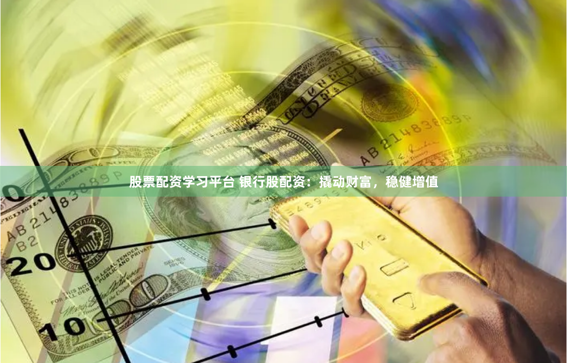 股票配资学习平台 银行股配资：撬动财富，稳健增值
