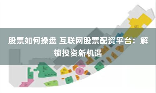 股票如何操盘 互联网股票配资平台:解锁投资新机遇