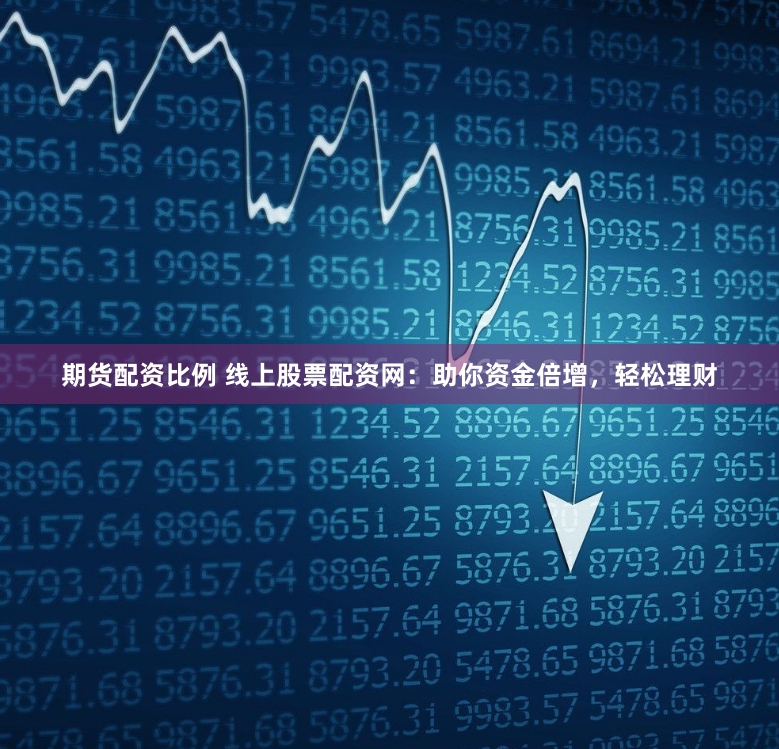 期货配资比例 线上股票配资网:助你资金倍增,轻松理财