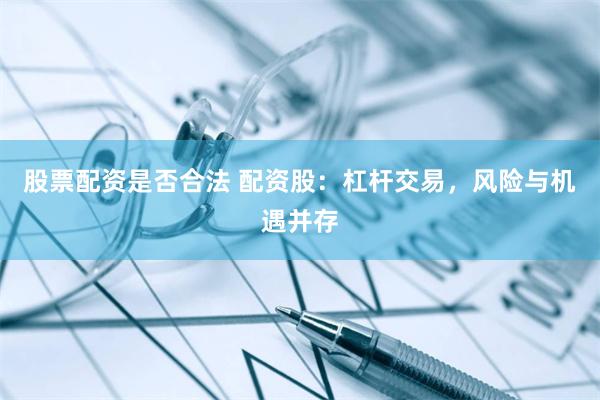 股票配资是否合法 配资股：杠杆交易，风险与机遇并存