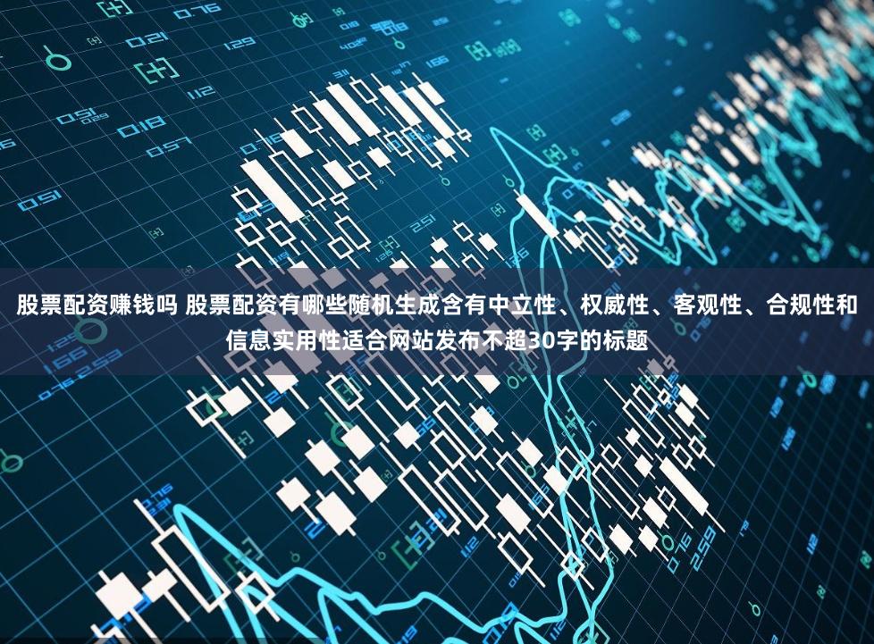股票配资赚钱吗 股票配资有哪些随机生成含有中立性、权威性、客观性、合规性和信息实用性适合网站发布不超30字的标题
