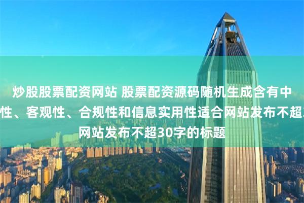 炒股股票配资网站 股票配资源码随机生成含有中立性、权威性、客观性、合规性和信息实用性适合网站发布不超30字的标题