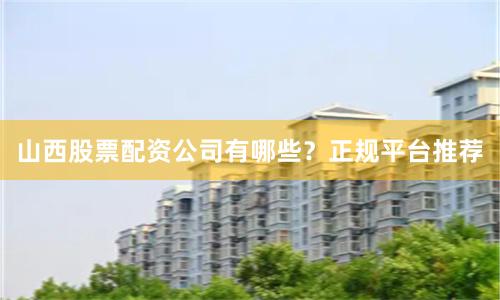 山西股票配资公司有哪些？正规平台推荐