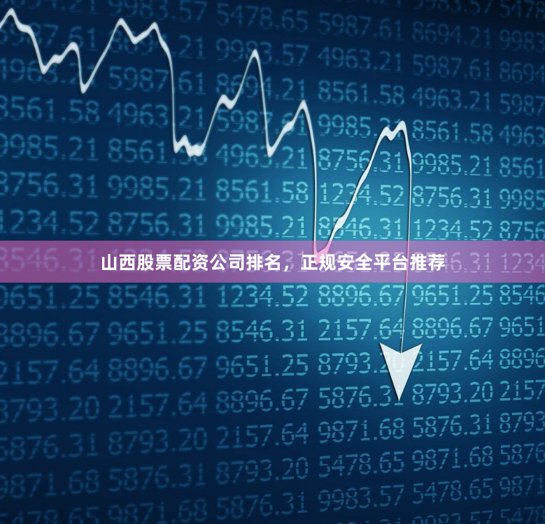 山西股票配资公司排名，正规安全平台推荐