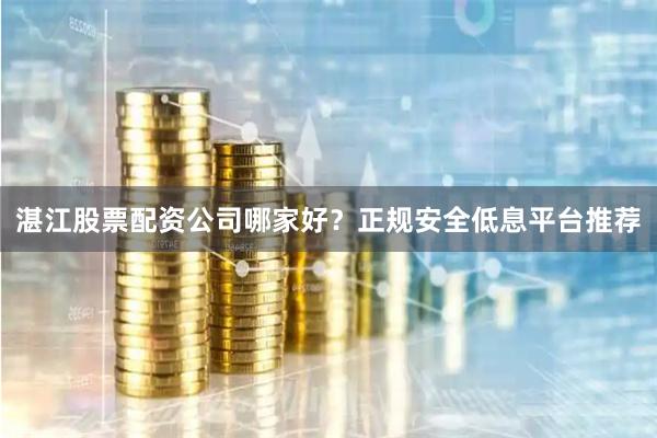 湛江股票配资公司哪家好？正规安全低息平台推荐