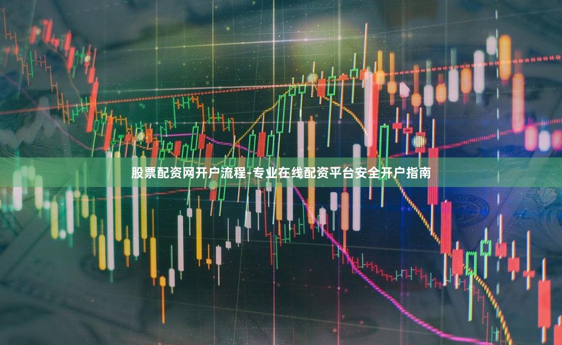 股票配资网开户流程-专业在线配资平台安全开户指南