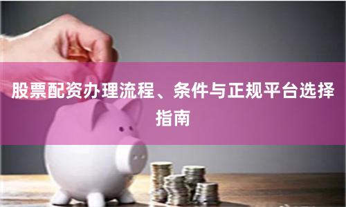 股票配资办理流程、条件与正规平台选择指南