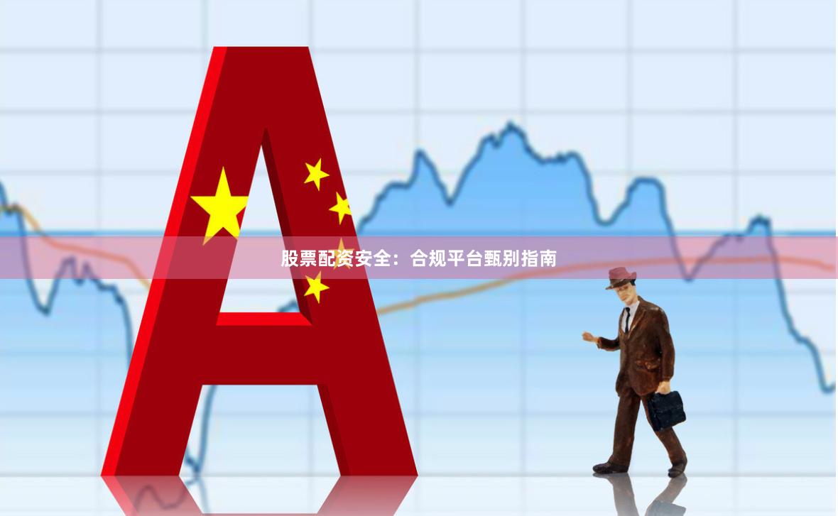 股票配资安全：合规平台甄别指南