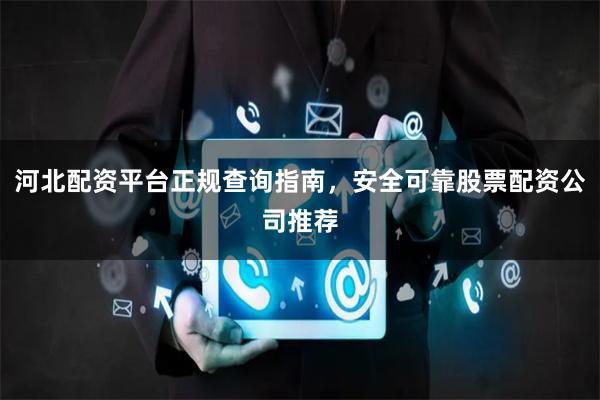 河北配资平台正规查询指南，安全可靠股票配资公司推荐
