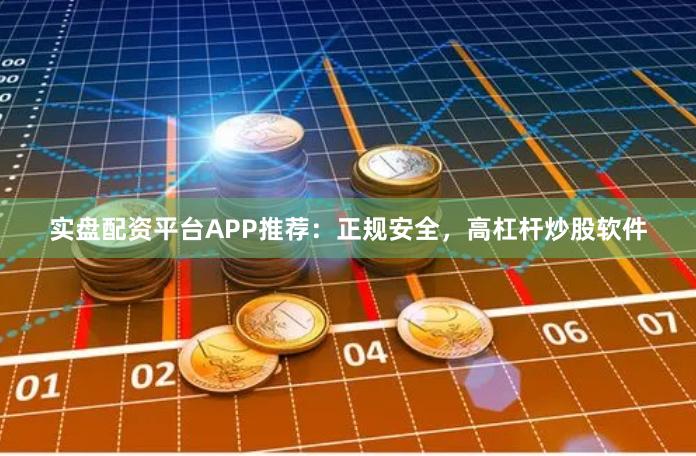 实盘配资平台APP推荐：正规安全，高杠杆炒股软件
