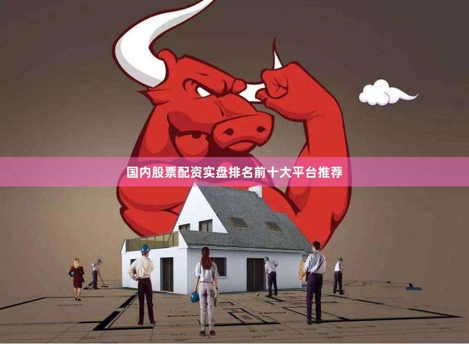 国内股票配资实盘排名前十大平台推荐
